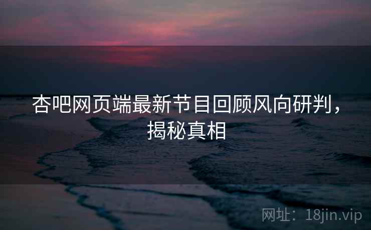 杏吧网页端最新节目回顾风向研判，揭秘真相