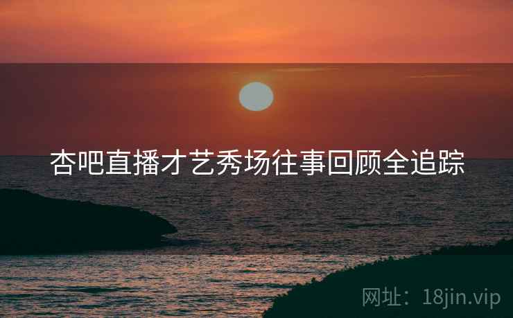杏吧直播才艺秀场往事回顾全追踪