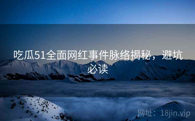 吃瓜51全面网红事件脉络揭秘，避坑必读
