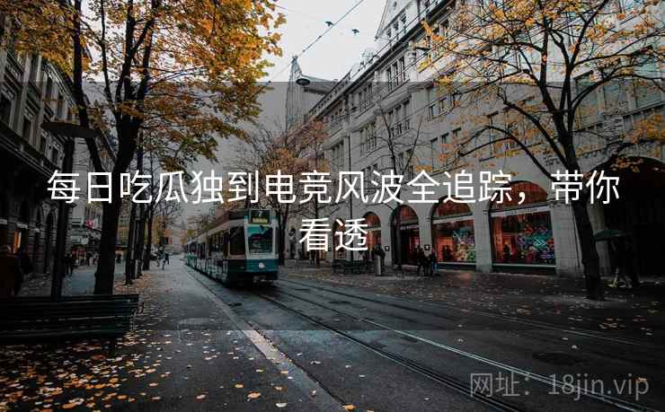 每日吃瓜独到电竞风波全追踪，带你看透