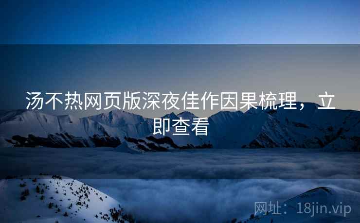 汤不热网页版深夜佳作因果梳理，立即查看