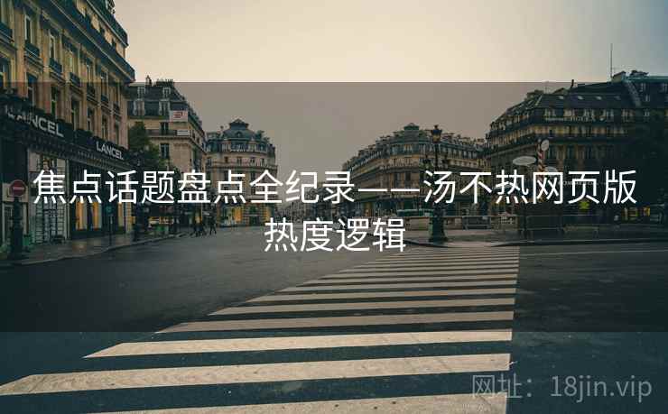 焦点话题盘点全纪录——汤不热网页版热度逻辑