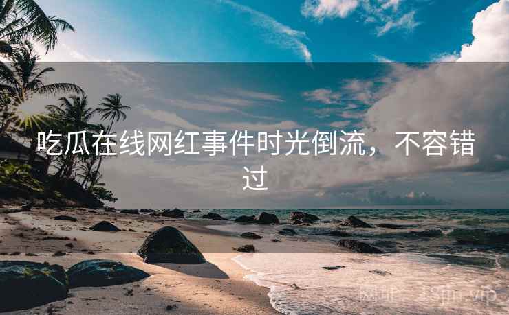 吃瓜在线网红事件时光倒流，不容错过