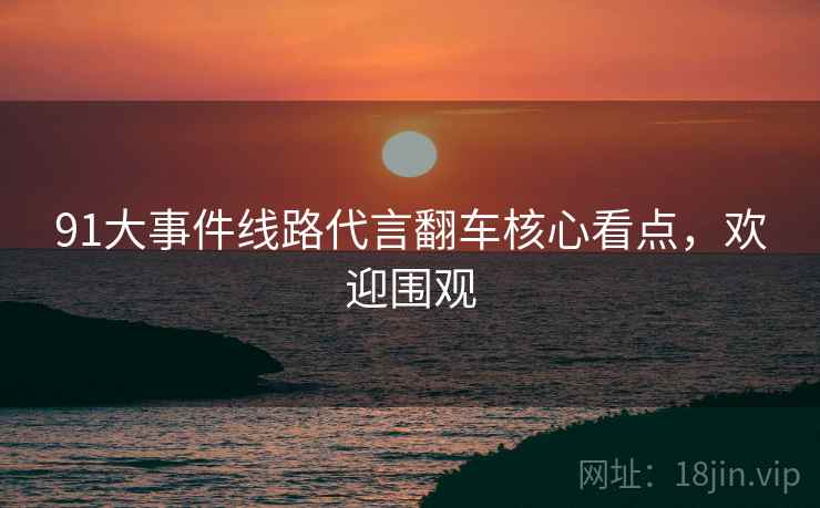 91大事件线路代言翻车核心看点，欢迎围观