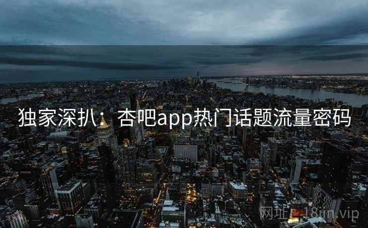 独家深扒：杏吧app热门话题流量密码