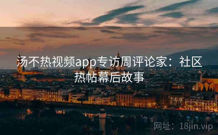 汤不热视频app专访周评论家：社区热帖幕后故事