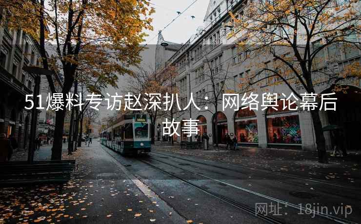 51爆料专访赵深扒人：网络舆论幕后故事