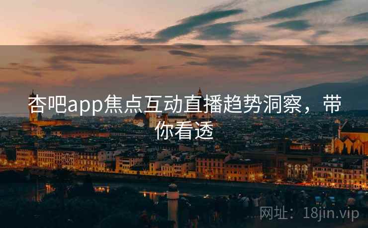 杏吧app焦点互动直播趋势洞察，带你看透