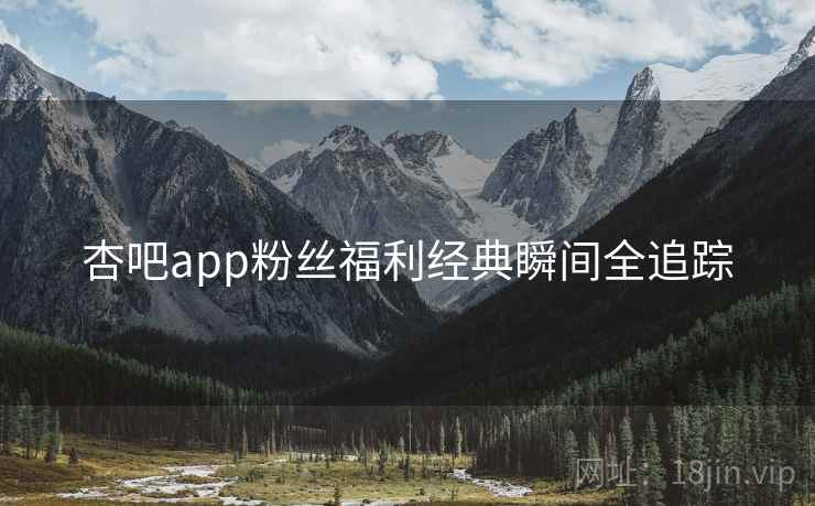 杏吧app粉丝福利经典瞬间全追踪