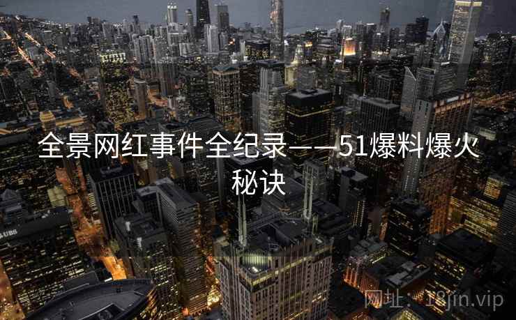 全景网红事件全纪录——51爆料爆火秘诀