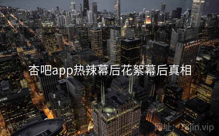 杏吧app热辣幕后花絮幕后真相