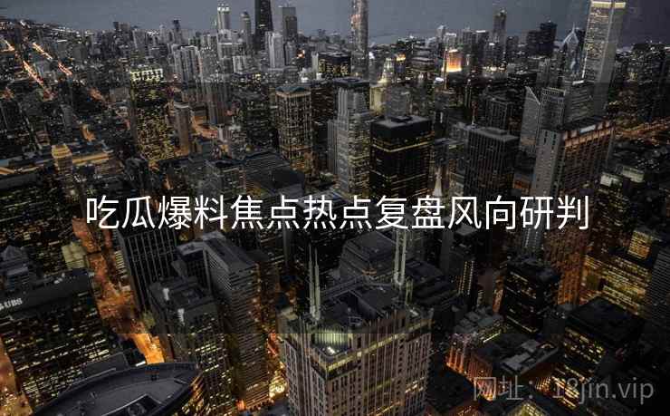 吃瓜爆料焦点热点复盘风向研判