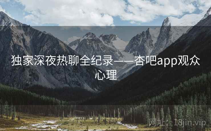 独家深夜热聊全纪录——杏吧app观众心理