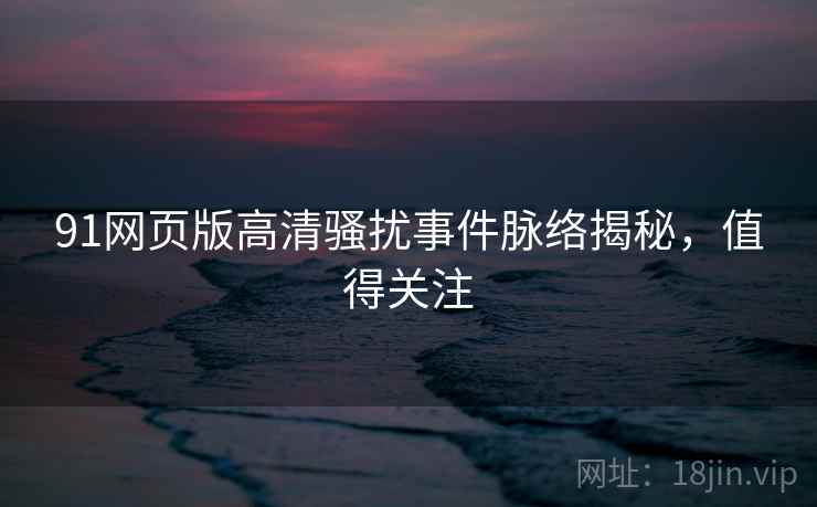 91网页版高清骚扰事件脉络揭秘，值得关注