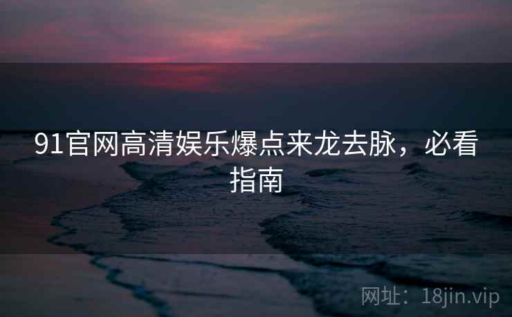 91官网高清娱乐爆点来龙去脉，必看指南