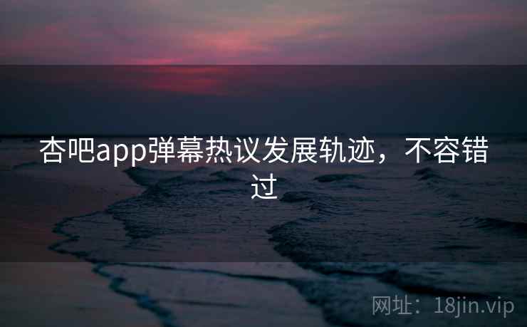 杏吧app弹幕热议发展轨迹，不容错过