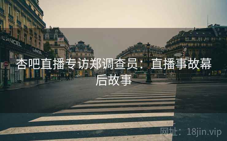杏吧直播专访郑调查员：直播事故幕后故事