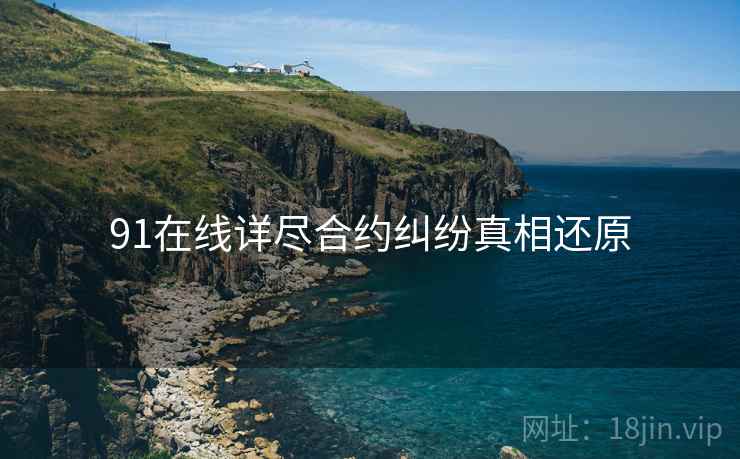 91在线详尽合约纠纷真相还原