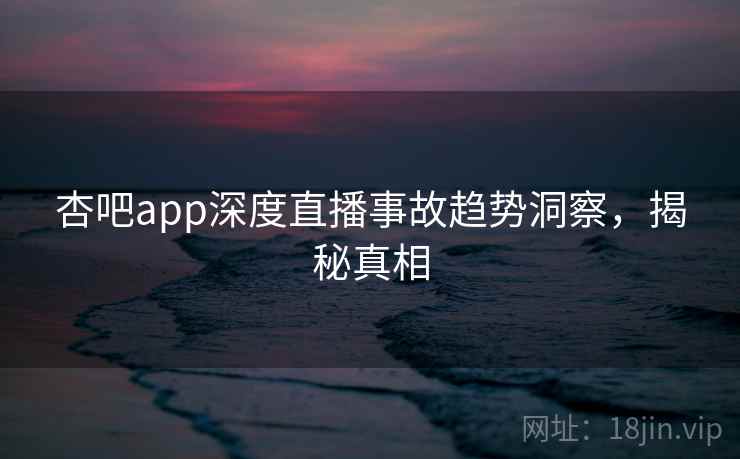 杏吧app深度直播事故趋势洞察，揭秘真相