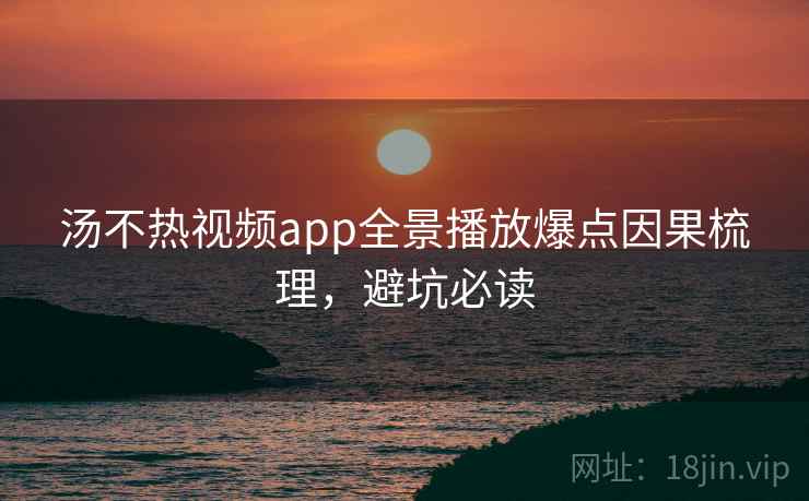汤不热视频app全景播放爆点因果梳理，避坑必读