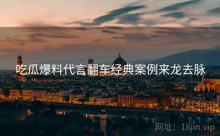 吃瓜爆料代言翻车经典案例来龙去脉