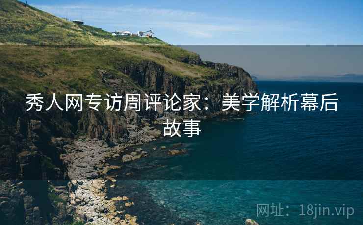 秀人网专访周评论家：美学解析幕后故事