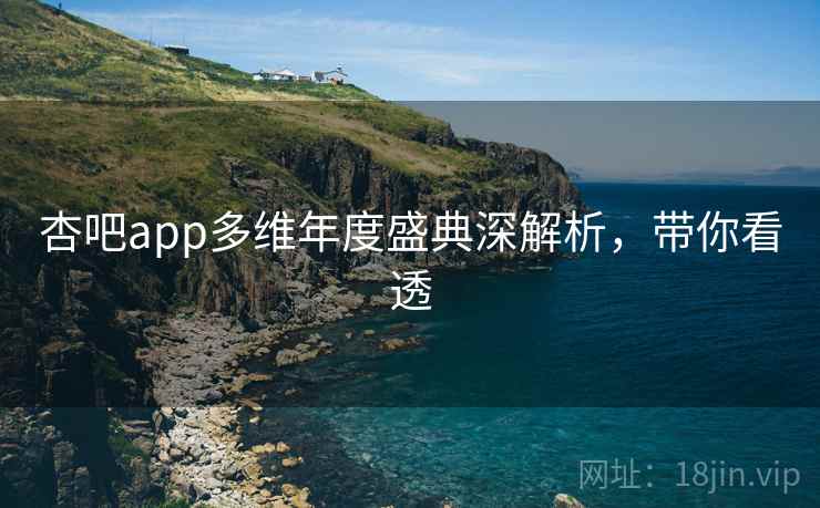 杏吧app多维年度盛典深解析，带你看透