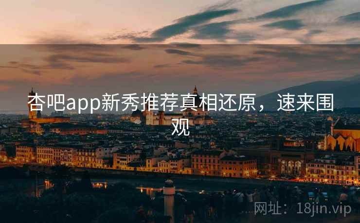 杏吧app新秀推荐真相还原，速来围观