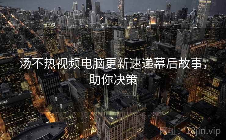 汤不热视频电脑更新速递幕后故事，助你决策