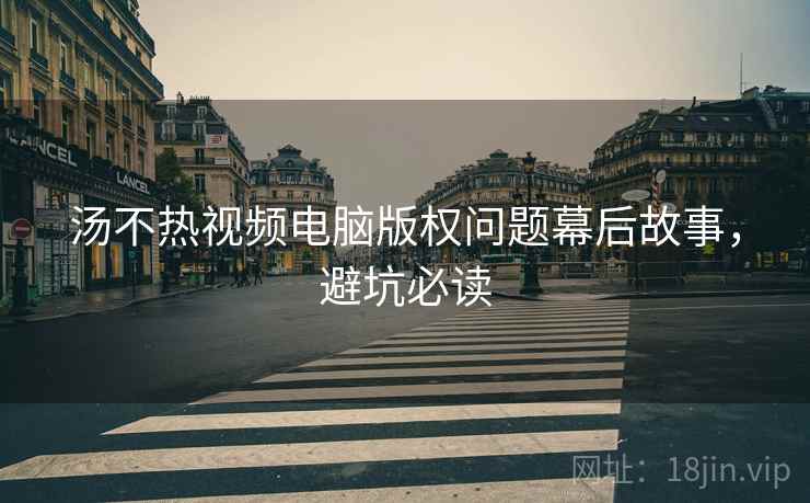汤不热视频电脑版权问题幕后故事，避坑必读
