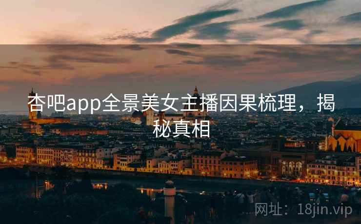 杏吧app全景美女主播因果梳理，揭秘真相