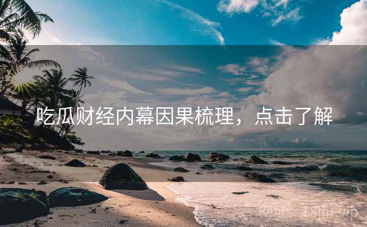 吃瓜财经内幕因果梳理，点击了解