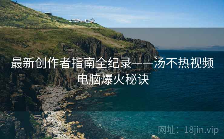 最新创作者指南全纪录——汤不热视频电脑爆火秘诀