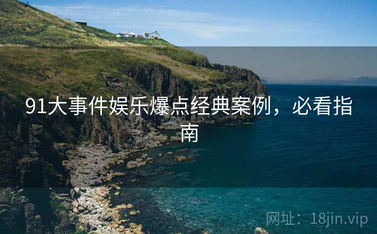 91大事件娱乐爆点经典案例，必看指南