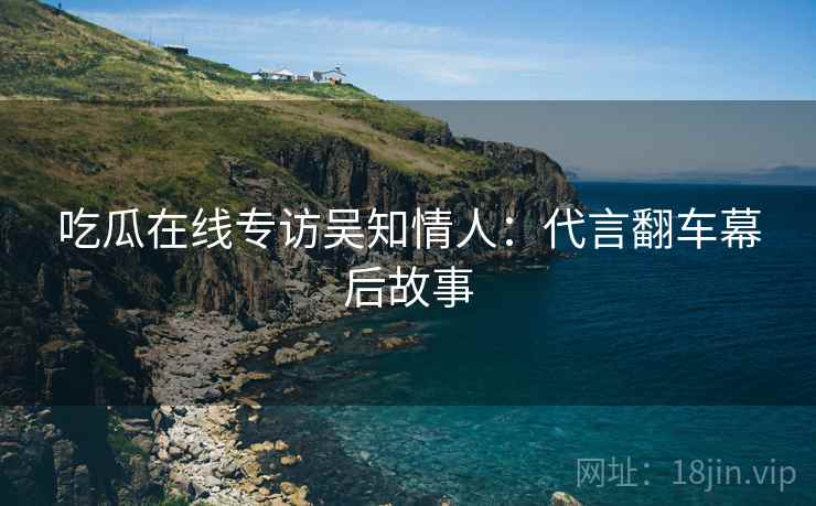 吃瓜在线专访吴知情人：代言翻车幕后故事