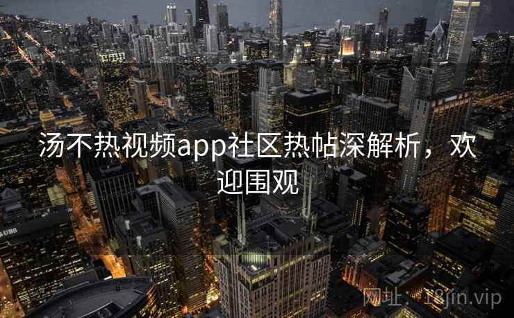 汤不热视频app社区热帖深解析，欢迎围观