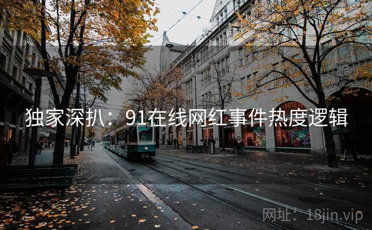 独家深扒：91在线网红事件热度逻辑