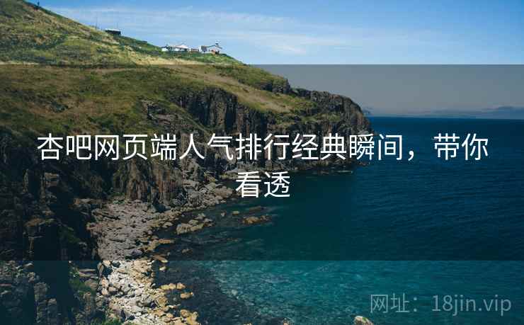 杏吧网页端人气排行经典瞬间，带你看透