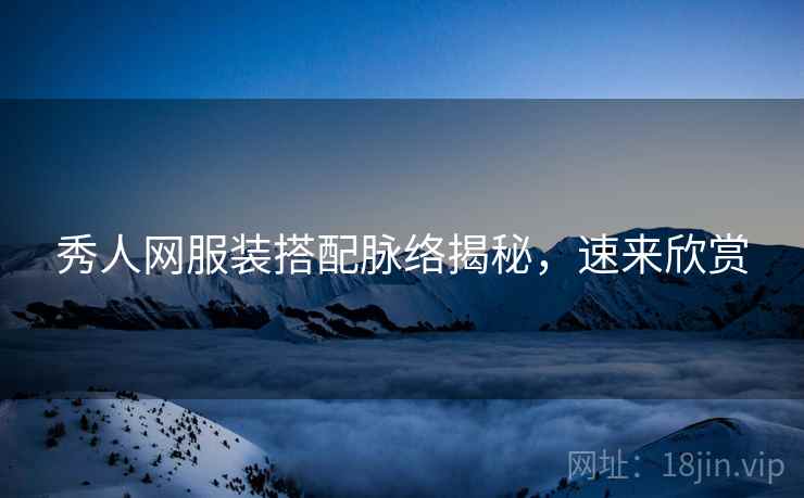 秀人网服装搭配脉络揭秘，速来欣赏