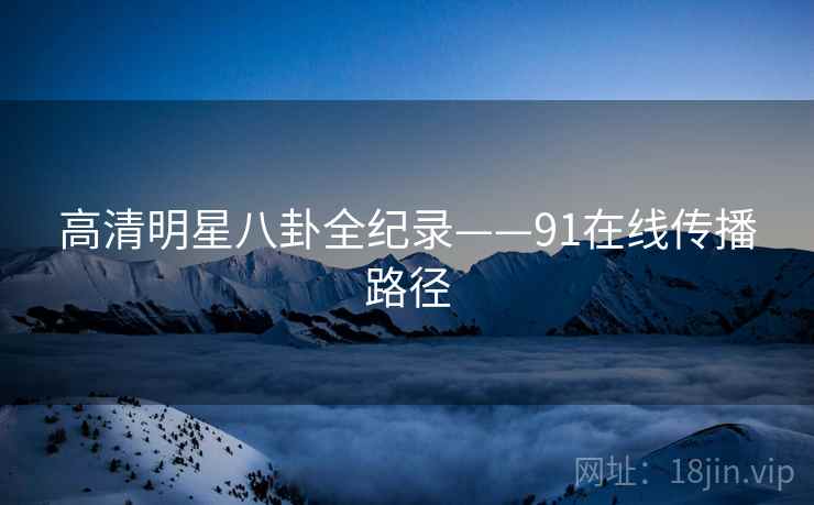 高清明星八卦全纪录——91在线传播路径