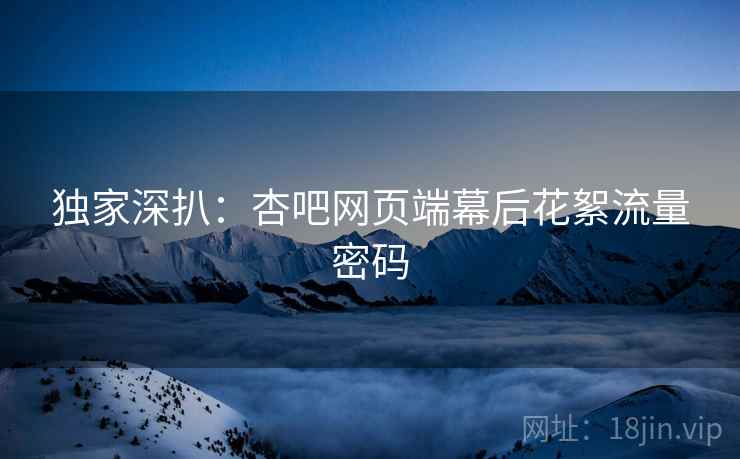 独家深扒：杏吧网页端幕后花絮流量密码