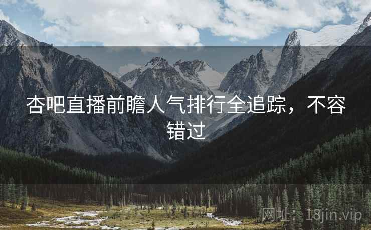 杏吧直播前瞻人气排行全追踪，不容错过
