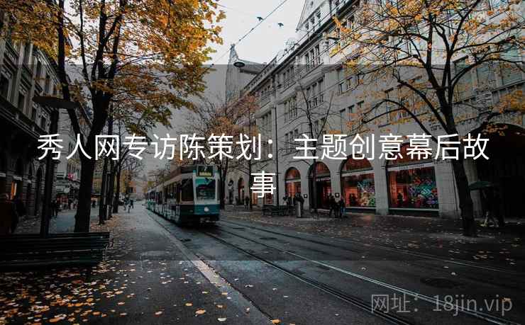秀人网专访陈策划：主题创意幕后故事