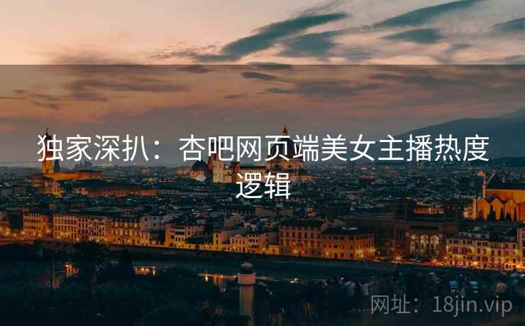 独家深扒：杏吧网页端美女主播热度逻辑
