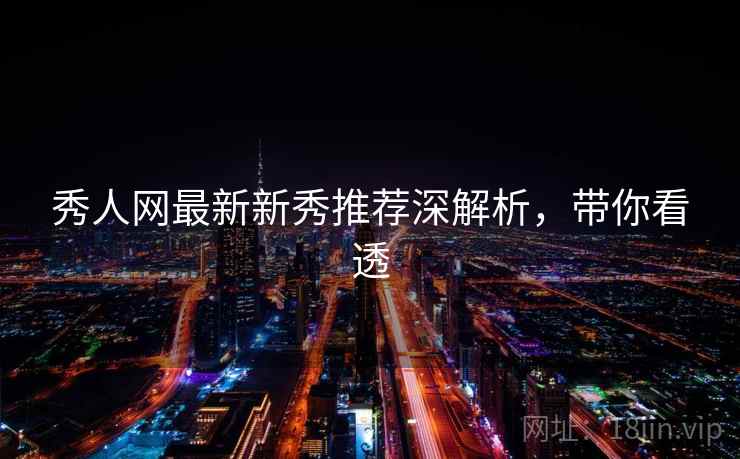 秀人网最新新秀推荐深解析，带你看透