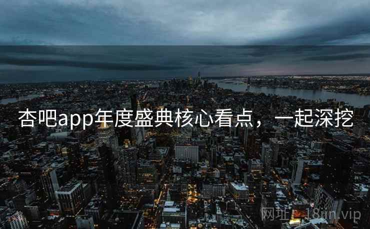 杏吧app年度盛典核心看点，一起深挖