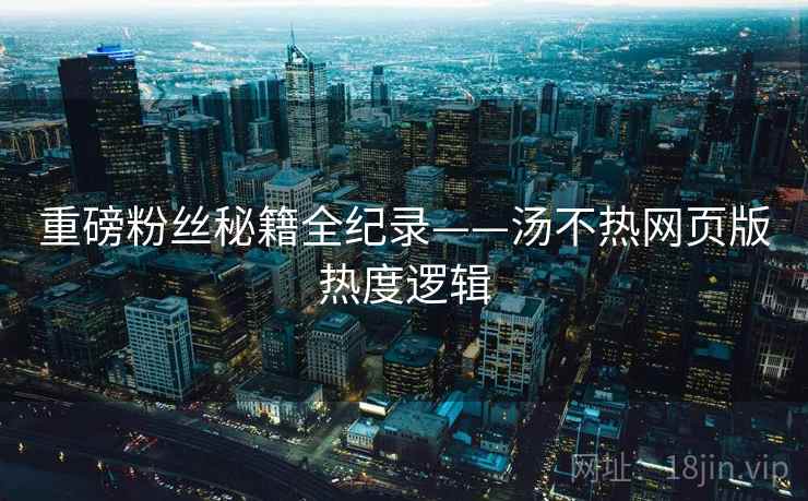 重磅粉丝秘籍全纪录——汤不热网页版热度逻辑
