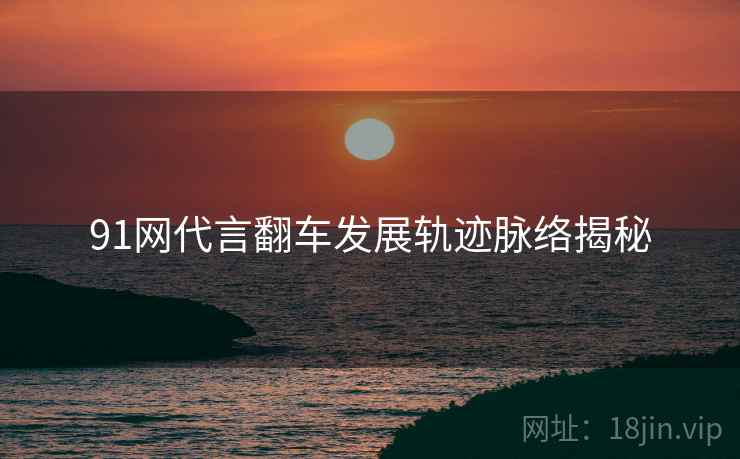 91网代言翻车发展轨迹脉络揭秘