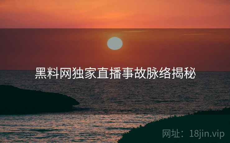 黑料网独家直播事故脉络揭秘