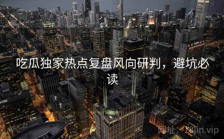 吃瓜独家热点复盘风向研判，避坑必读